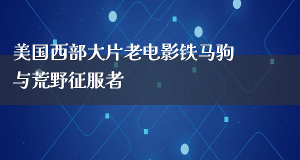 美国西部大片老电影铁马驹与荒野征服者