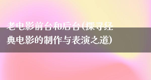 老电影前台和后台(探寻经典电影的制作与表演之道)