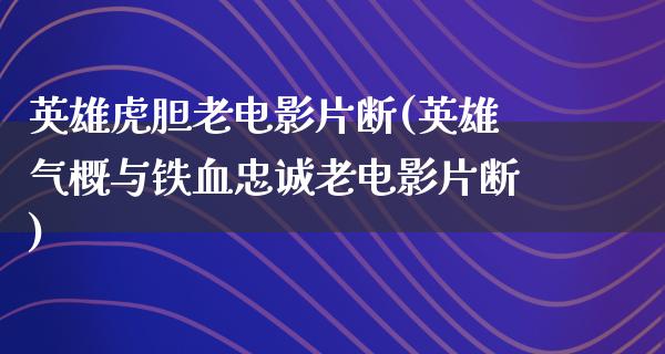 英雄虎胆老电影片断(英雄气概与铁血忠诚老电影片断)