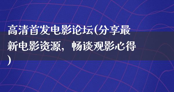 高清首发电影论坛(分享最新电影资源，畅谈观影心得)