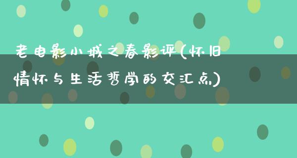 老电影小城之春影评(怀旧情怀与生活哲学的交汇点)