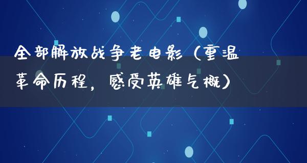 全部解放战争老电影（重温革命历程，感受英雄气概）