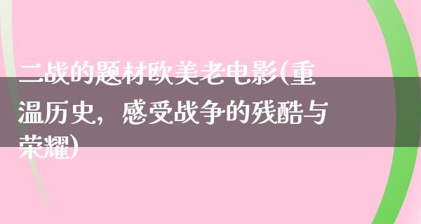 二战的题材欧美老电影(重温历史，感受战争的残酷与荣耀)