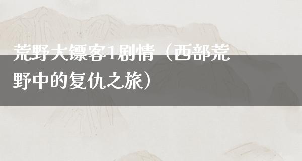 荒野大镖客1剧情（西部荒野中的复仇之旅）