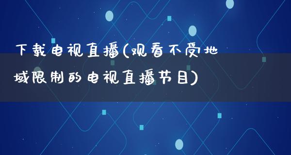 下载电视直播(观看不受地域**的电视直播节目)