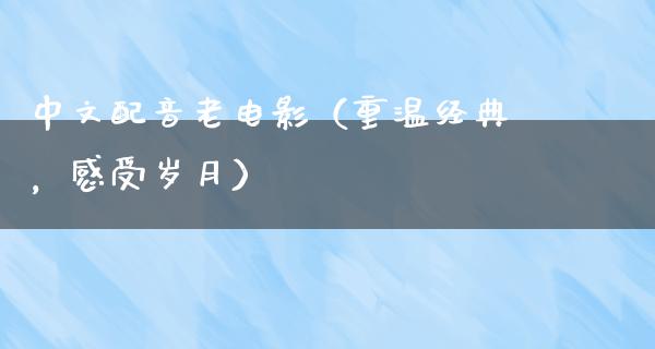 中文配音老电影（重温经典，感受岁月）