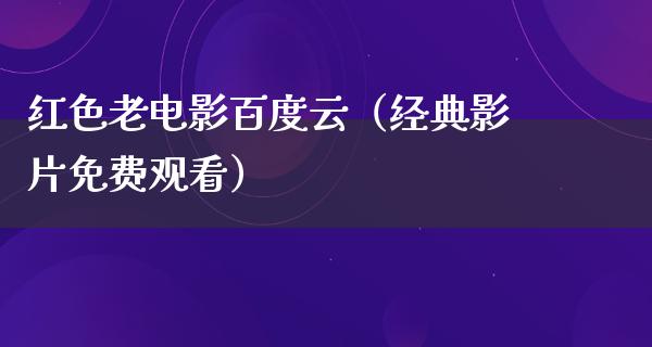 红色老电影百度云（经典影片免费观看）