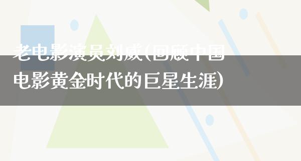 老电影演员刘威(回顾中国电影黄金时代的巨星生涯)