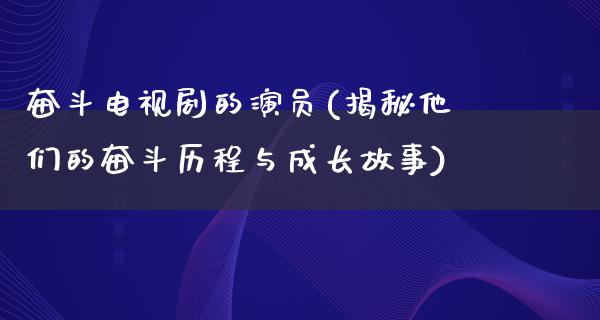 奋斗电视剧的演员(揭秘他们的奋斗历程与成长故事)