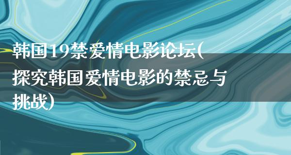 韩国19禁爱情电影论坛(探究韩国爱情电影的禁忌与挑战)