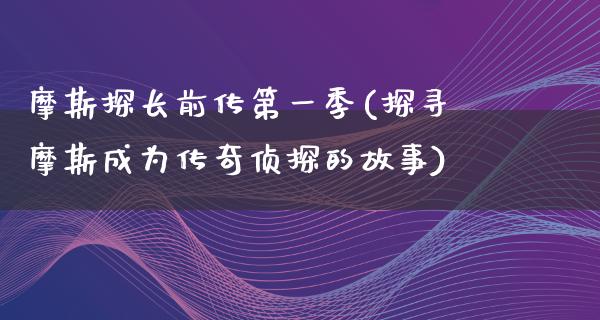 摩斯探长前传第一季(探寻摩斯成为传奇侦探的故事)