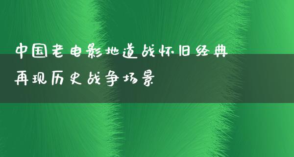 中国老电影地道战怀旧经典再现历史战争场景