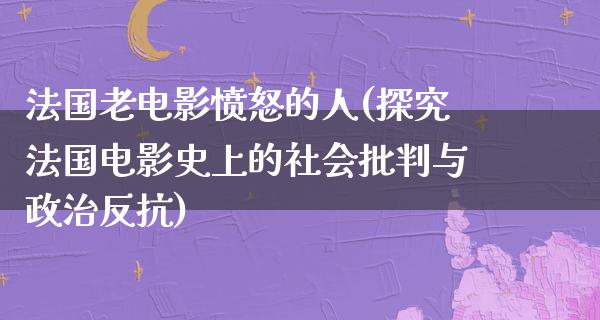 法国老电影愤怒的人(探究法国电影史上的社会批判与政治反抗)