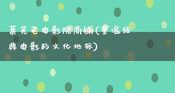 莱芜老电影院商铺(重温经典电影的文化地标)