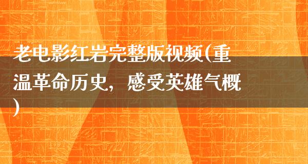 老电影红岩完整版视频(重温革命历史，感受英雄气概)