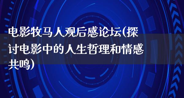 电影牧马人观后感论坛(探讨电影中的人生哲理和情感共鸣)