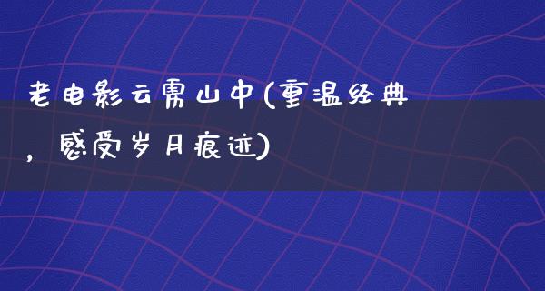 老电影云雳山中(重温经典，感受岁月痕迹)