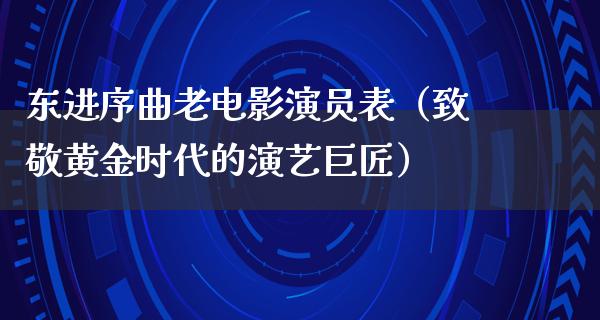 东进序曲老电影演员表（致敬黄金时代的演艺巨匠）