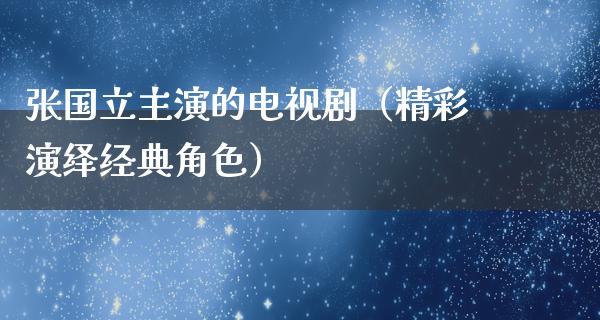 张国立主演的电视剧（精彩演绎经典角色）