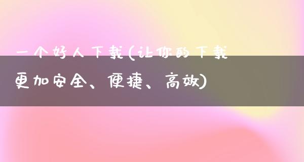 一个好人下载(让你的下载更加安全、便捷、高效)