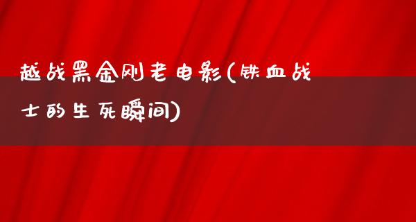 越战黑金刚老电影(铁血战士的生死瞬间)