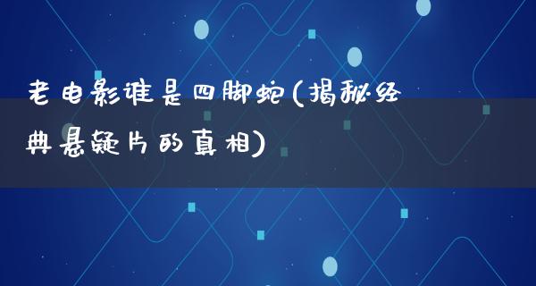 老电影谁是四脚蛇(揭秘经典悬疑片的真相)