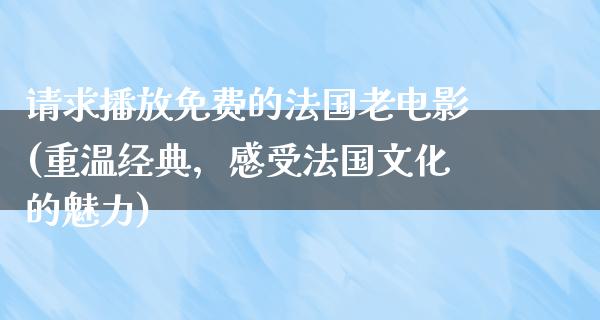 请求播放免费的法国老电影(重温经典，感受法国文化的魅力)