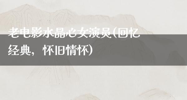 老电影水晶心女演员(回忆经典，怀旧情怀)