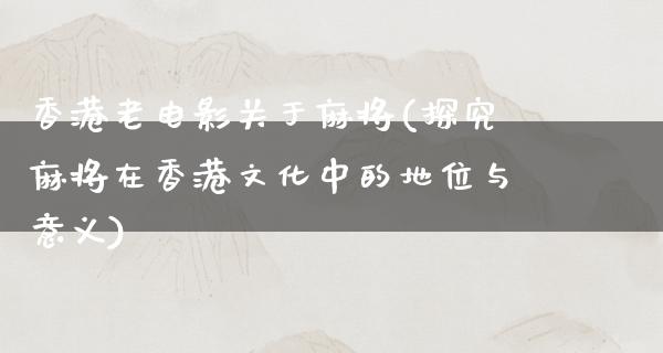 香港老电影关于麻将(探究麻将在香港文化中的地位与意义)