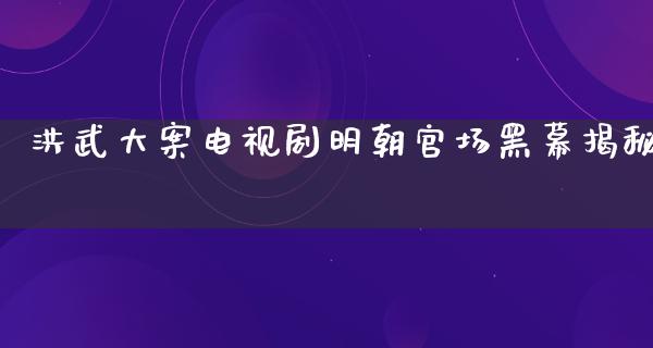 洪武大案电视剧明朝**黑幕揭秘