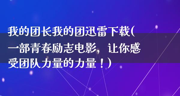 我的团长我的团****(一部青春励志电影，让你感受团队力量的力量！)