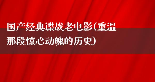 国产经典谍战老电影(重温那段惊心动魄的历史)