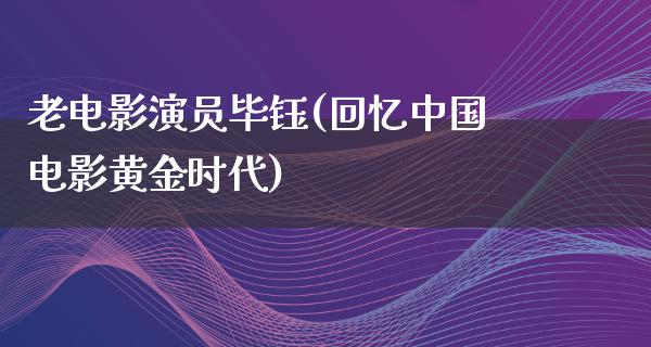 老电影演员毕钰(回忆中国电影黄金时代)