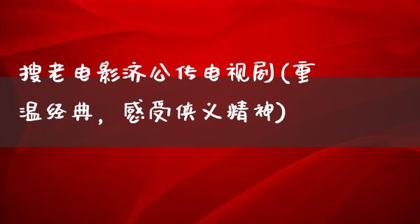 搜老电影济公传电视剧(重温经典，感受侠义精神)