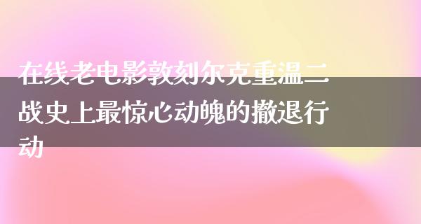 在线老电影敦刻尔克重温二战史上最惊心动魄的撤退行动