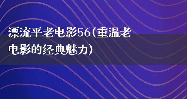 漂流平老电影56(重温老电影的经典魅力)