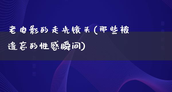 老电影的走光镜头(那些被遗忘的性感瞬间)