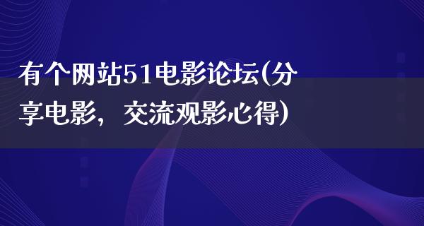 有个网站51电影论坛(分享电影，交流观影心得)