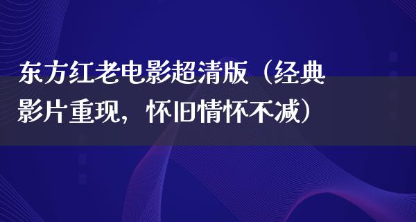 东方红老电影超清版（经典影片重现，怀旧情怀不减）