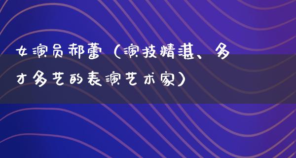 女演员郝蕾（演技精湛、多才多艺的表演艺术家）