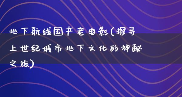 地下航线国产老电影(探寻上世纪城市地下文化的神秘之旅)