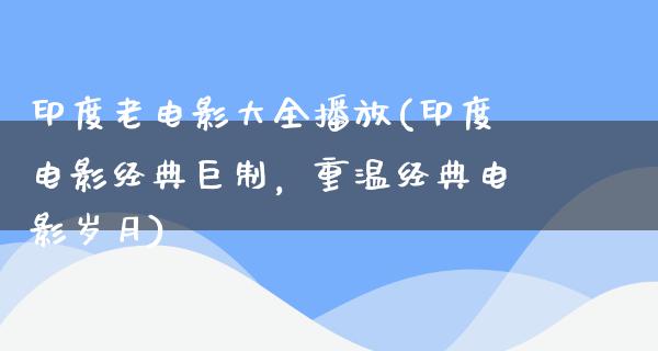 印度老电影大全播放(印度电影经典巨制，重温经典电影岁月)