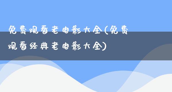 免费观看老电影大全(免费观看经典老电影大全)