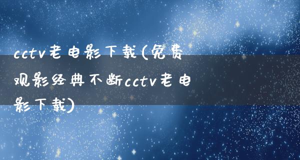 cctv老电影下载(免费观影经典不断cctv老电影下载)