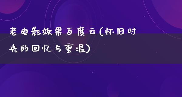 老电影效果百度云(怀旧时光的回忆与重温)