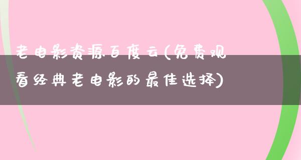 老电影资源百度云(免费观看经典老电影的最佳选择)