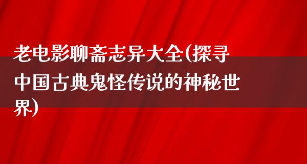 老电影聊斋志异大全(探寻中国古典鬼怪传说的神秘世界)