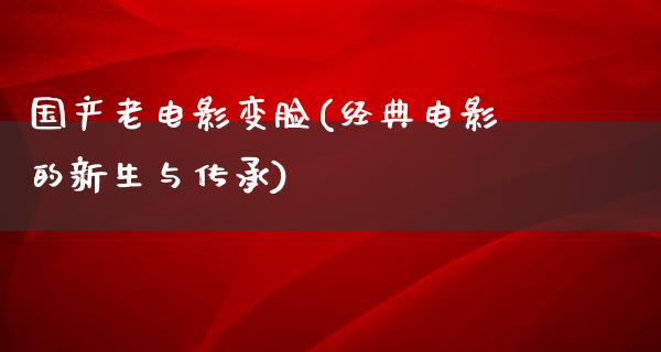 国产老电影变脸(经典电影的新生与传承)