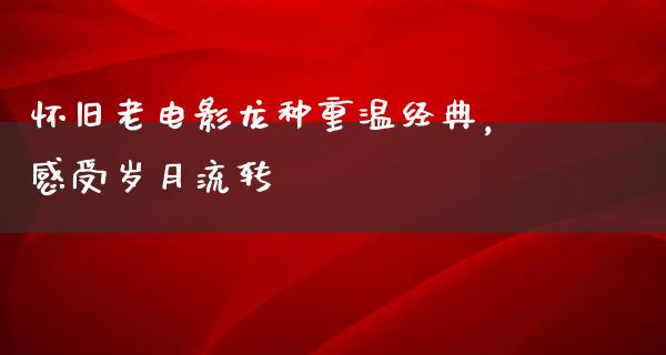 怀旧老电影龙种重温经典，感受岁月流转