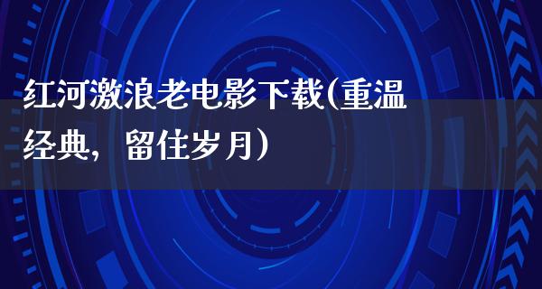 红河激浪老电影下载(重温经典，留住岁月)